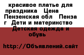 красивое платье для праздника › Цена ­ 400 - Пензенская обл., Пенза г. Дети и материнство » Детская одежда и обувь   